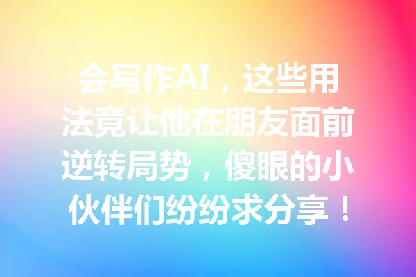 会写作AI，这些用法竟让他在朋友面前逆转局势，傻眼的小伙伴们纷纷求分享！ 一