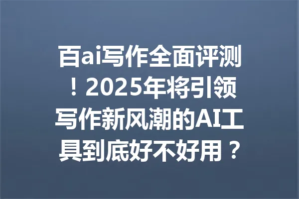 百ai写作全面评测！2025年将引领写作新风潮的AI工具到底好不好用？ 一