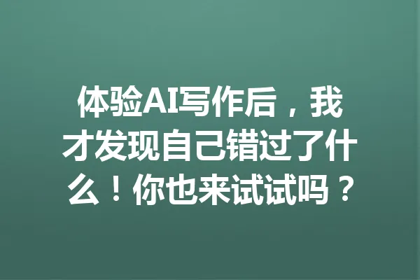 体验AI写作后,我才发现自己错过了什么!你也来试试吗? 一