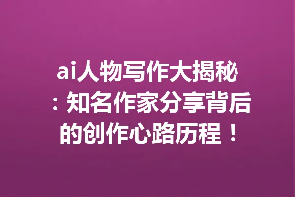 ai人物写作大揭秘：知名作家分享背后的创作心路历程！ 一