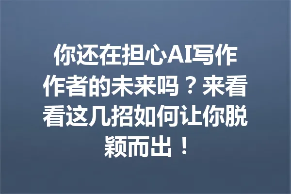 你还在担心AI写作作者的未来吗?来看看这几招如何让你脱颖而出! 一