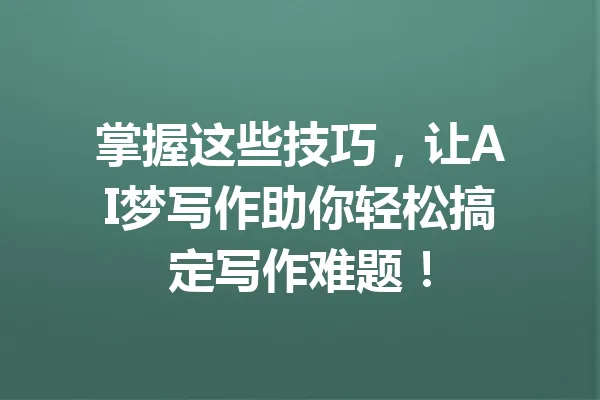 掌握这些技巧，让AI梦写作助你轻松搞定写作难题！ 一