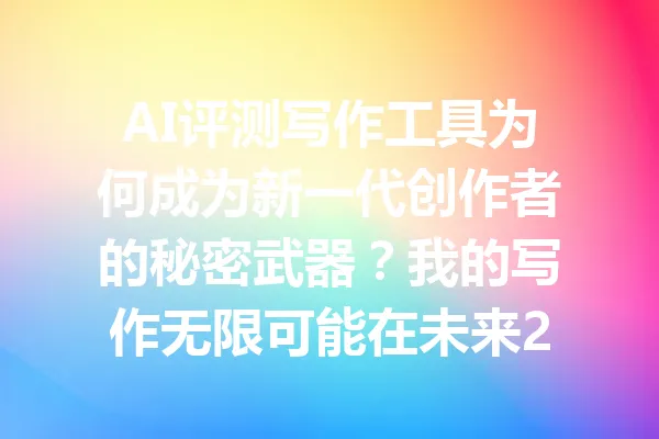 AI评测写作工具为何成为新一代创作者的秘密武器?我的写作无限可能在未来2025年! 一