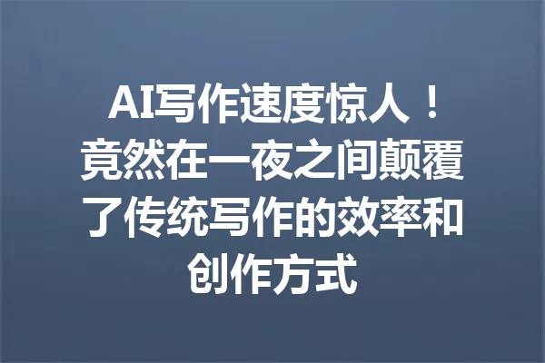 AI写作速度惊人！竟然在一夜之间颠覆了传统写作的效率和创作方式 一