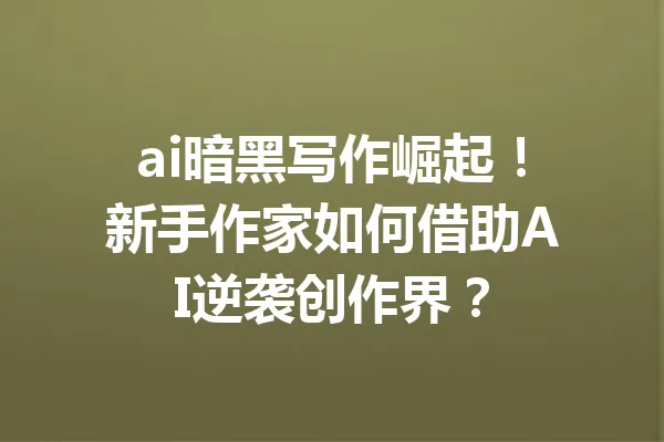 ai暗黑写作崛起！新手作家如何借助AI逆袭创作界？ 一