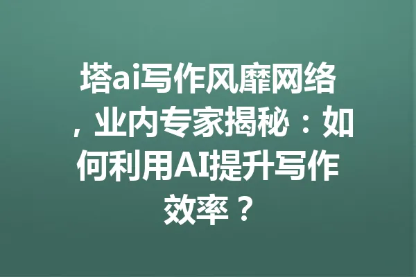 塔ai写作风靡网络，业内专家揭秘：如何利用AI提升写作效率？ 一