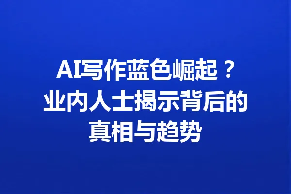 AI写作蓝色崛起？业内人士揭示背后的真相与趋势 一