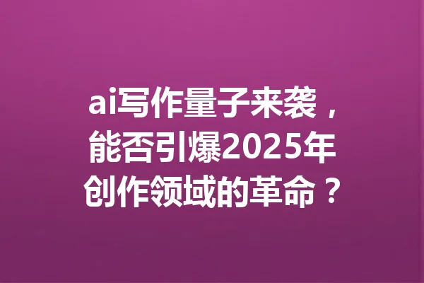 ai写作量子来袭，能否引爆2025年创作领域的革命？ 一