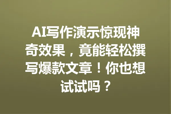 AI写作演示惊现神奇效果,竟能轻松撰写爆款文章!你也想试试吗? 一