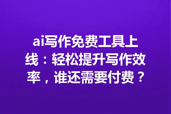 ai写作免费工具上线：轻松提升写作效率，谁还需要付费？ 一