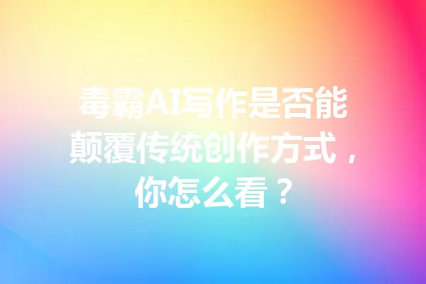 毒霸AI写作是否能颠覆传统创作方式,你怎么看? 一
