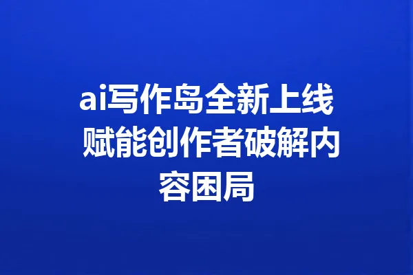 ai写作岛全新上线 赋能创作者破解内容困局 一