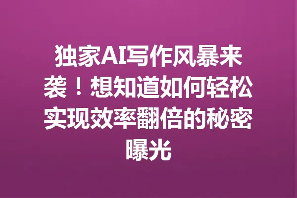 独家AI写作风暴来袭!想知道如何轻松实现效率翻倍的秘密曝光 一