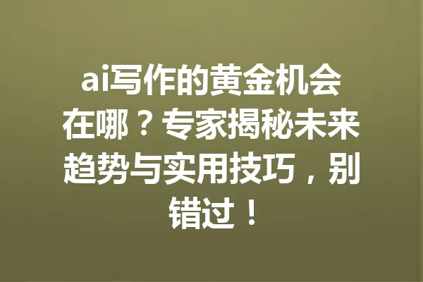 ai写作的黄金机会在哪？专家揭秘未来趋势与实用技巧，别错过！ 一