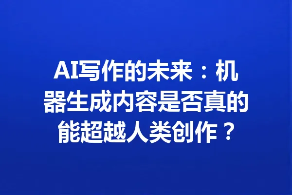 AI写作的未来:机器生成内容是否真的能超越人类创作? 一