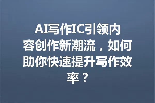 AI写作IC引领内容创作新潮流,如何助你快速提升写作效率? 一
