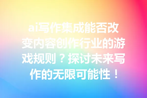 ai写作集成能否改变内容创作行业的游戏规则?探讨未来写作的无限可能性! 一