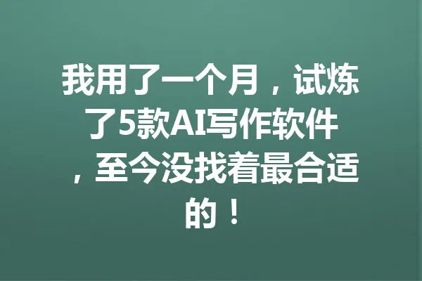 我用了一个月,试炼了5款AI写作软件,至今没找着最合适的! 一