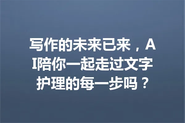 写作的未来已来,AI陪你一起走过文字护理的每一步吗? 一