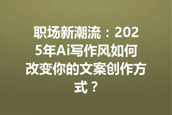 职场新潮流:2025年Ai写作风如何改变你的文案创作方式? 一