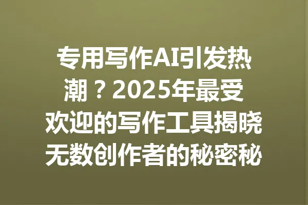 专用写作AI引发热潮?2025年最受欢迎的写作工具揭晓无数创作者的秘密秘籍 一