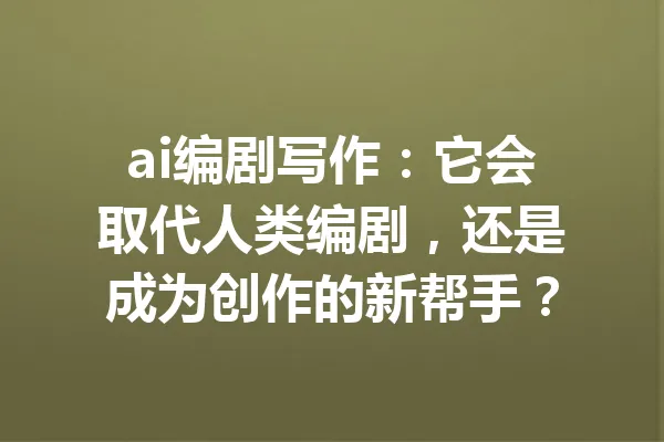 ai编剧写作：它会取代人类编剧，还是成为创作的新帮手？ 一