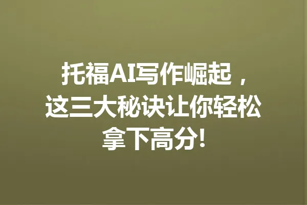 托福AI写作崛起,这三大秘诀让你轻松拿下高分! 一