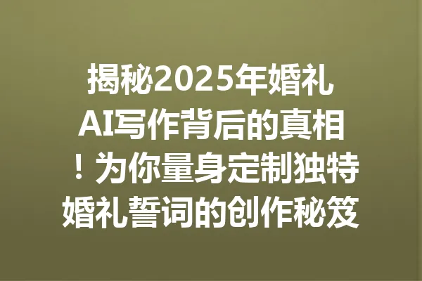 揭秘2025年婚礼AI写作背后的真相！为你量身定制独特婚礼誓词的创作秘笈 一