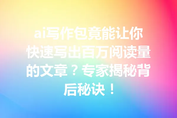 ai写作包竟能让你快速写出百万阅读量的文章？专家揭秘背后秘诀！ 一