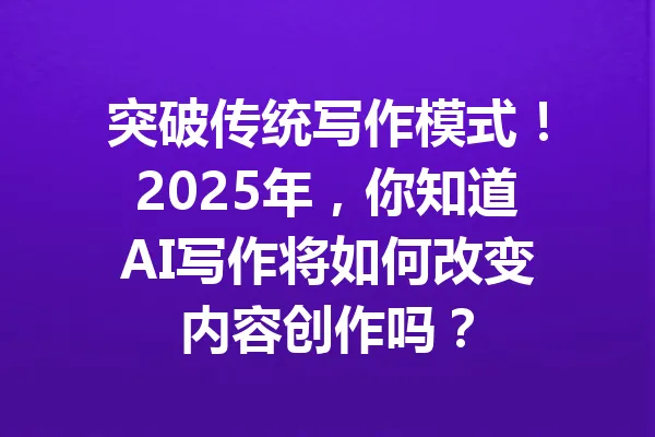 突破传统写作模式！2025年，你知道AI写作将如何改变内容创作吗？ 一