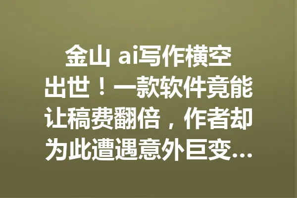 金山 ai写作横空出世！一款软件竟能让稿费翻倍，作者却为此遭遇意外巨变… 一