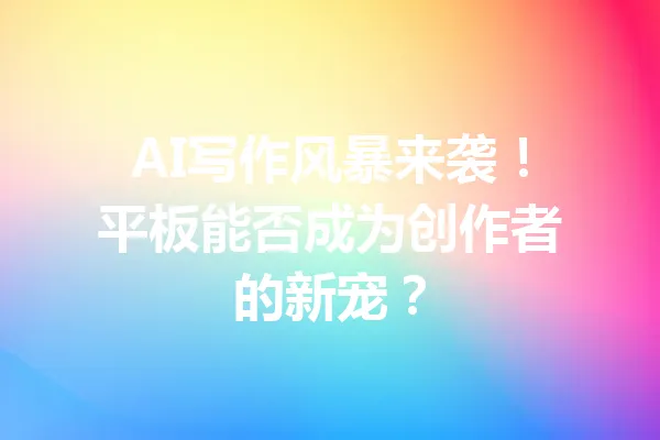 AI写作风暴来袭！平板能否成为创作者的新宠？ 一