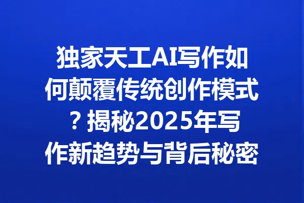 独家天工AI写作如何颠覆传统创作模式？揭秘2025年写作新趋势与背后秘密！ 一