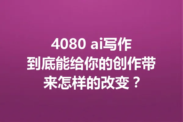 4080 ai写作到底能给你的创作带来怎样的改变? 一