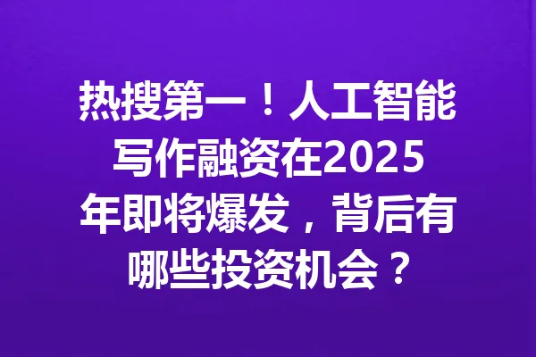 热搜第一！人工智能写作融资在2025年即将爆发，背后有哪些投资机会？ 一