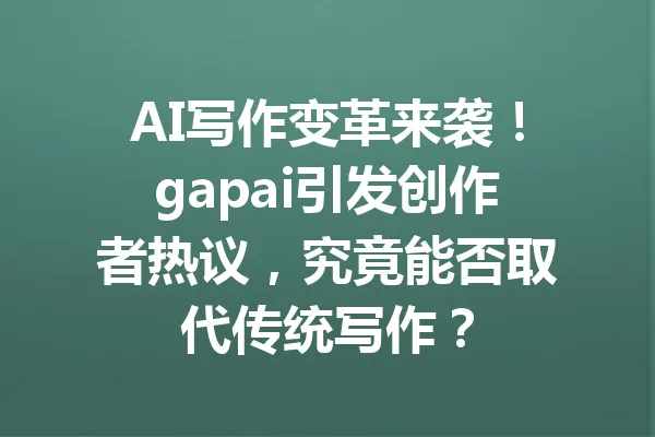 AI写作变革来袭!gapai引发创作者热议,究竟能否取代传统写作? 一