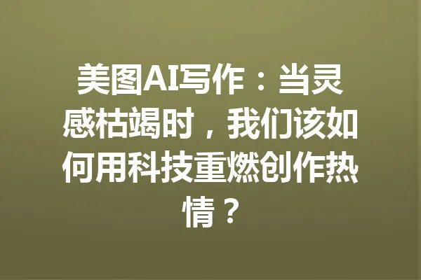 美图AI写作：当灵感枯竭时，我们该如何用科技重燃创作热情？ 一