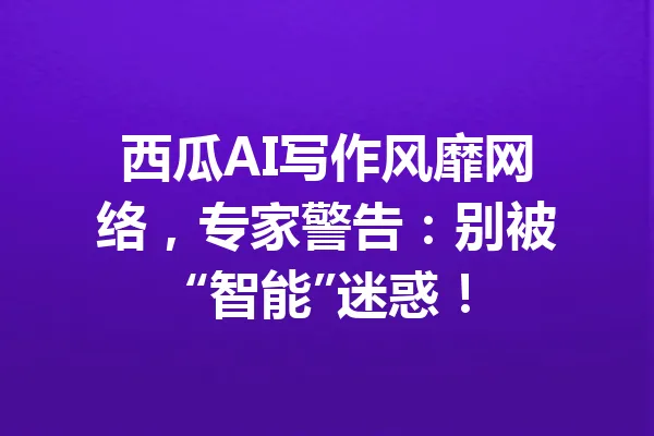 西瓜AI写作风靡网络，专家警告：别被“智能”迷惑！ 一