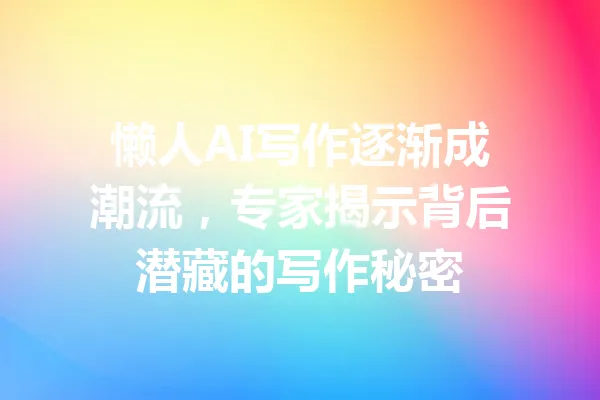 懒人AI写作逐渐成潮流，专家揭示背后潜藏的写作秘密 一