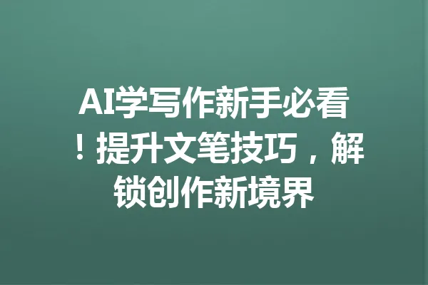 AI学写作新手必看!提升文笔技巧,解锁创作新境界 一