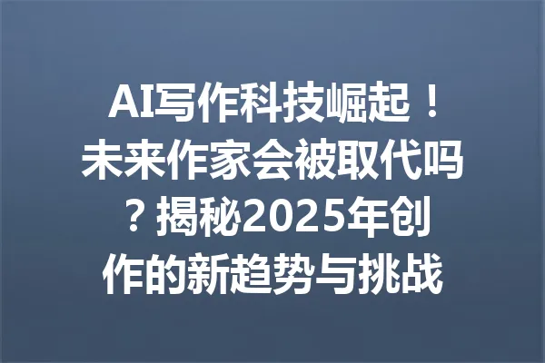 AI写作科技崛起！未来作家会被取代吗？揭秘2025年创作的新趋势与挑战 一