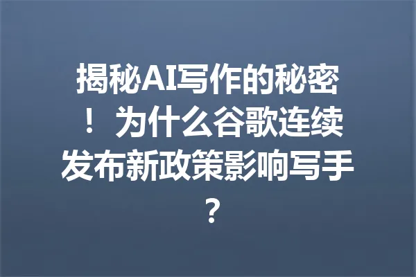 揭秘AI写作的秘密！ 为什么谷歌连续发布新政策影响写手？ 一