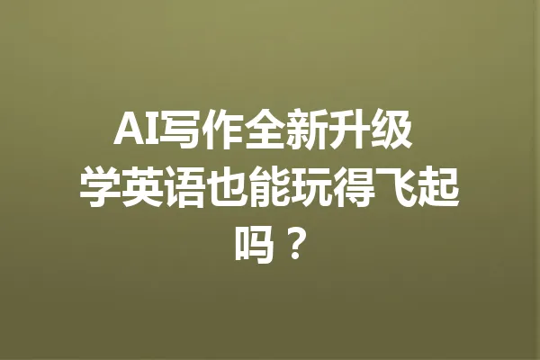 AI写作全新升级 学英语也能玩得飞起吗? 一