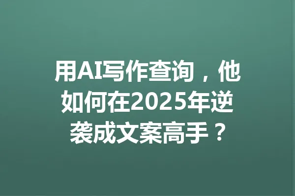 用AI写作查询，他如何在2025年逆袭成文案高手？ 一