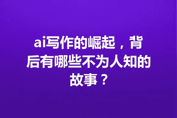 ai写作的崛起,背后有哪些不为人知的故事? 一