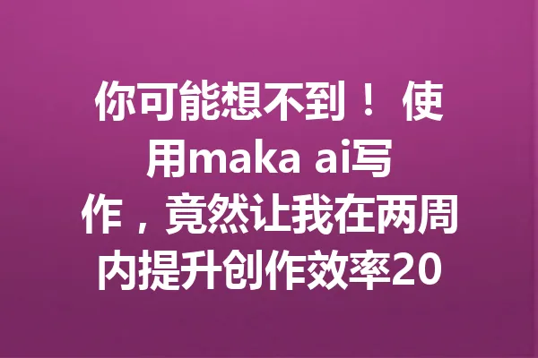你可能想不到！ 使用maka ai写作，竟然让我在两周内提升创作效率200%！ 一