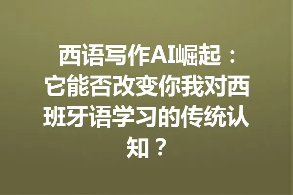 西语写作AI崛起:它能否改变你我对西班牙语学习的传统认知? 一