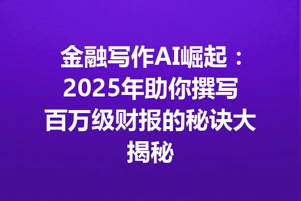 金融写作AI崛起：2025年助你撰写百万级财报的秘诀大揭秘 一