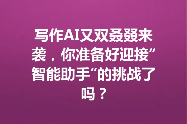 写作AI又双叒叕来袭,你准备好迎接“智能助手”的挑战了吗? 一