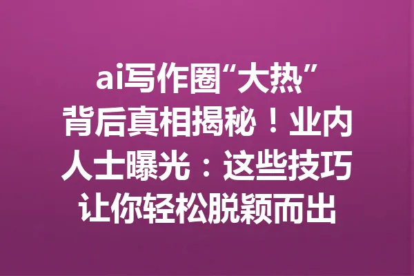 ai写作圈“大热”背后真相揭秘！业内人士曝光：这些技巧让你轻松脱颖而出 一